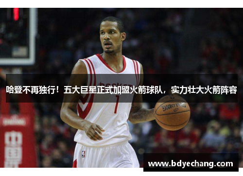 哈登不再独行！五大巨星正式加盟火箭球队，实力壮大火箭阵容