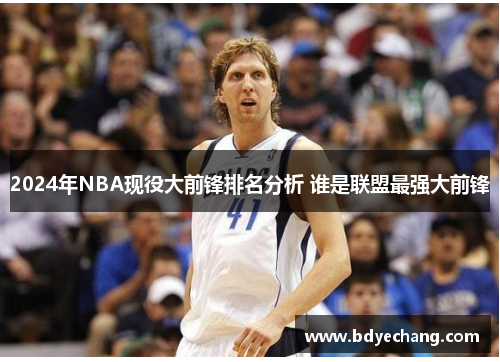 2024年NBA现役大前锋排名分析 谁是联盟最强大前锋