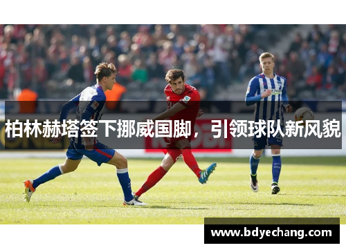 柏林赫塔签下挪威国脚，引领球队新风貌