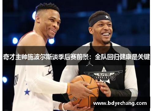 奇才主帅施波尔斯谈季后赛前景：全队回归健康是关键